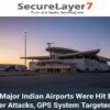 7 Major Indian Airports Were Hit By Cyber Attacks, GPS System Targeted